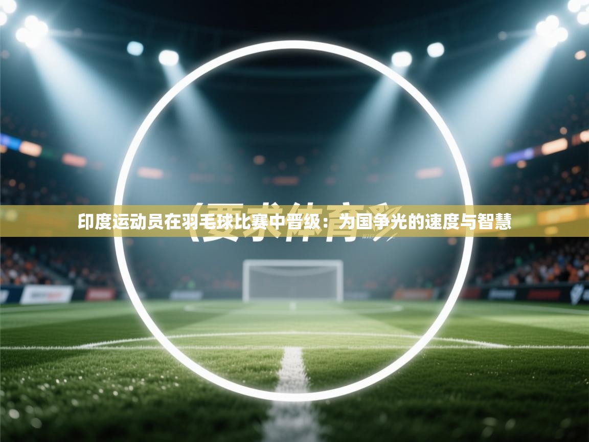 印度运动员在羽毛球比赛中晋级：为国争光的速度与智慧  第1张