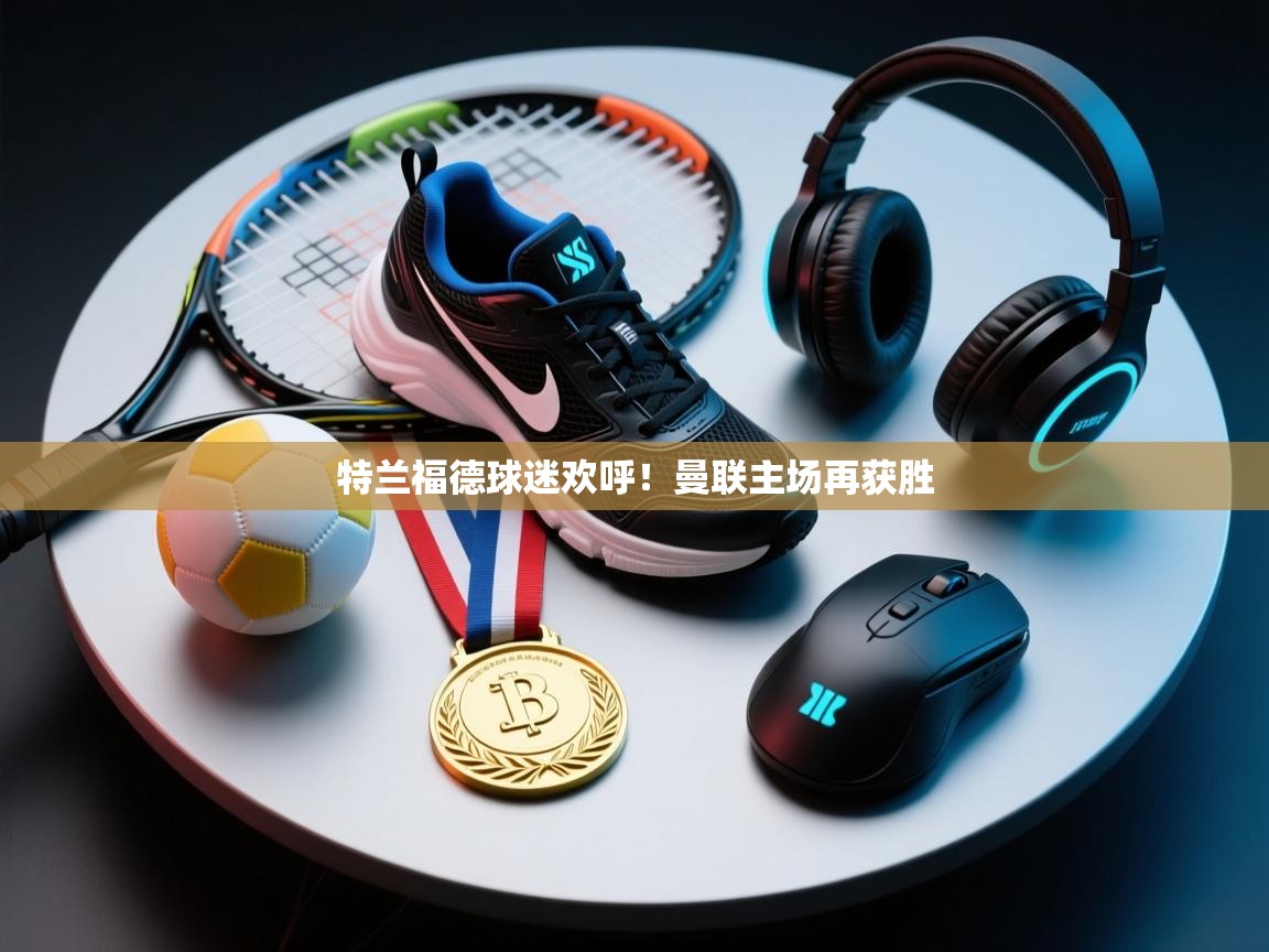 特兰福德球迷欢呼!曼联主场再获胜 第1张