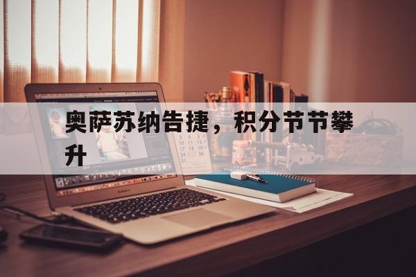 爱游戏平台-奥萨苏纳告捷，积分节节攀升的简单介绍