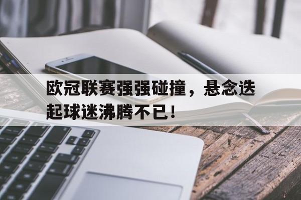 爱游戏-欧冠联赛强强碰撞，悬念迭起球迷沸腾不已！的简单介绍